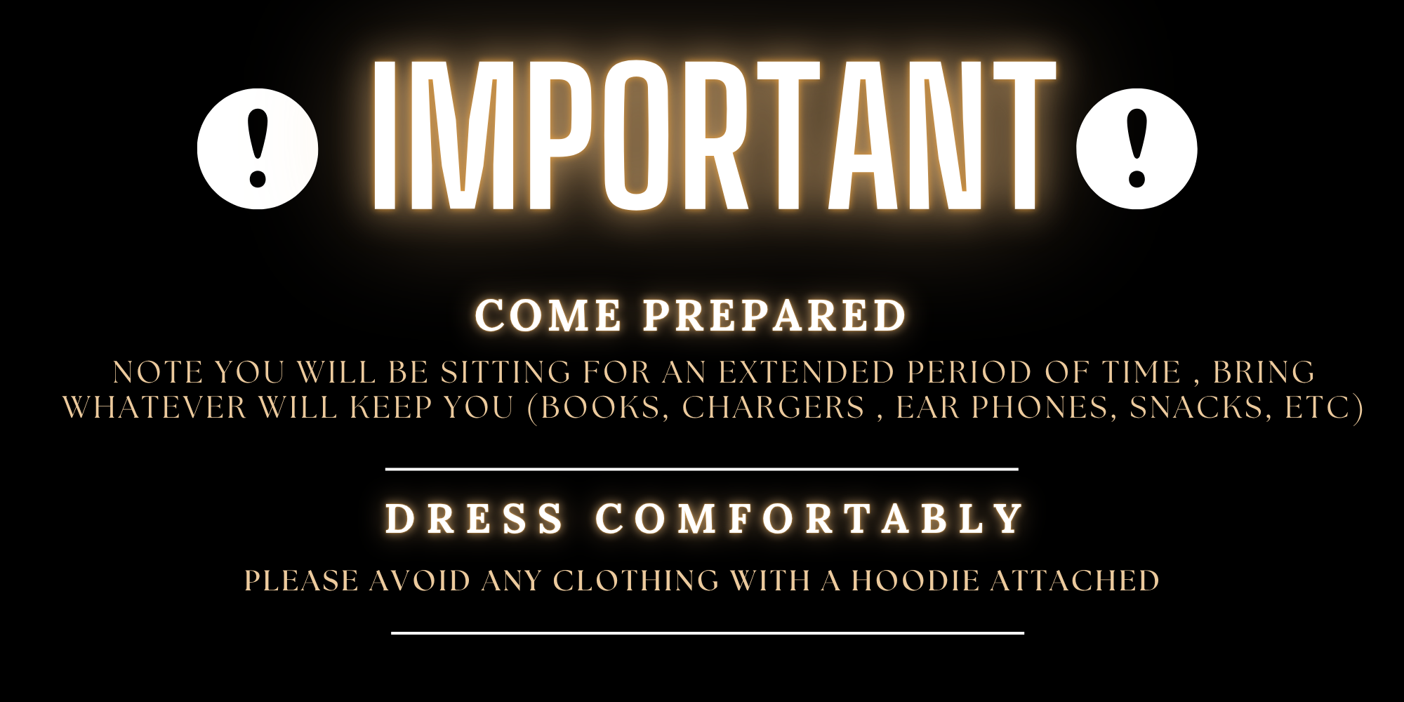 Come prepared for a long appointment with books, chargers, earphones or snacks. Dress comfortably and avoid clothing with an attached hoodie.